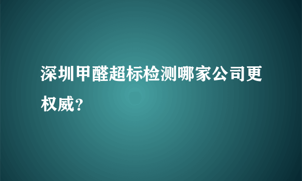 深圳甲醛超标检测哪家公司更权威？