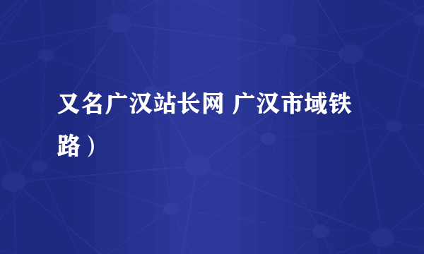 又名广汉站长网 广汉市域铁路）