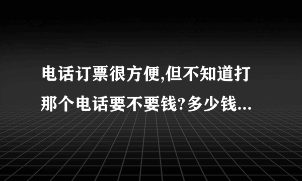 电话订票很方便,但不知道打那个电话要不要钱?多少钱一分钟?