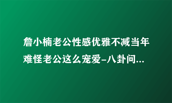 詹小楠老公性感优雅不减当年难怪老公这么宠爱-八卦问答-飞外网