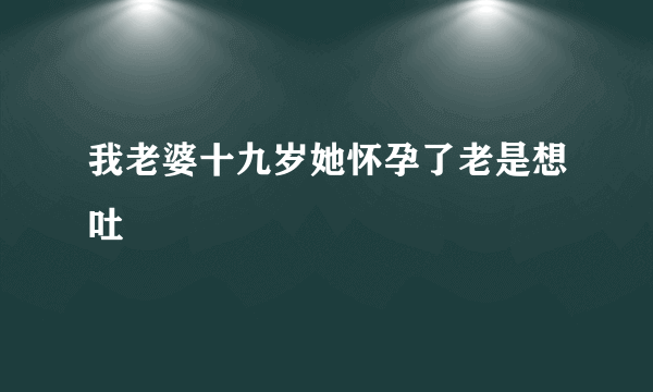 我老婆十九岁她怀孕了老是想吐