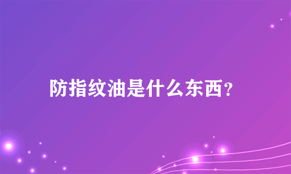 防指纹油是什么东西？