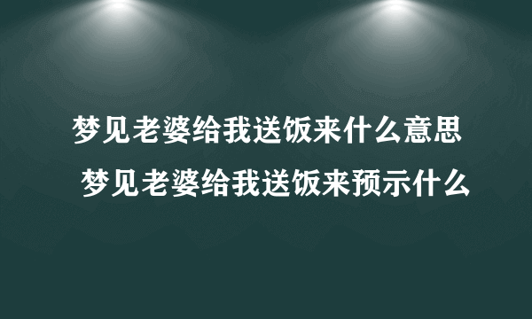 梦见老婆给我送饭来什么意思 梦见老婆给我送饭来预示什么