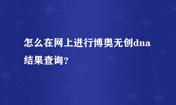 怎么在网上进行博奥无创dna结果查询？