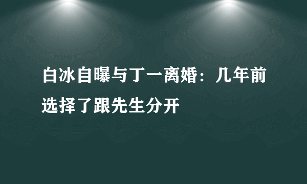 白冰自曝与丁一离婚：几年前选择了跟先生分开