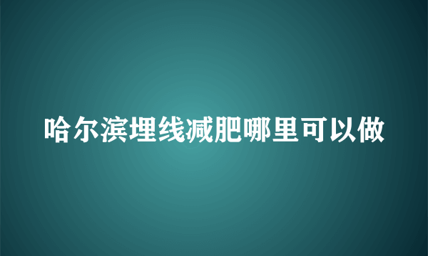 哈尔滨埋线减肥哪里可以做