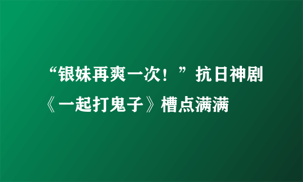 “银妹再爽一次！”抗日神剧《一起打鬼子》槽点满满