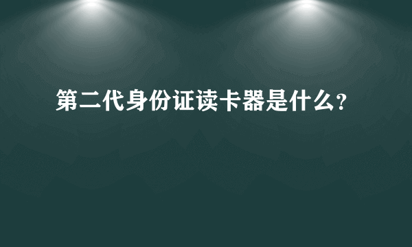 第二代身份证读卡器是什么？