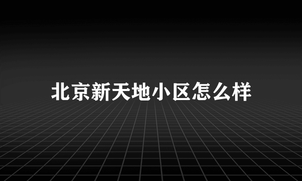 北京新天地小区怎么样