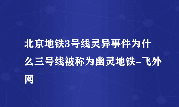 北京地铁3号线灵异事件为什么三号线被称为幽灵地铁-飞外网