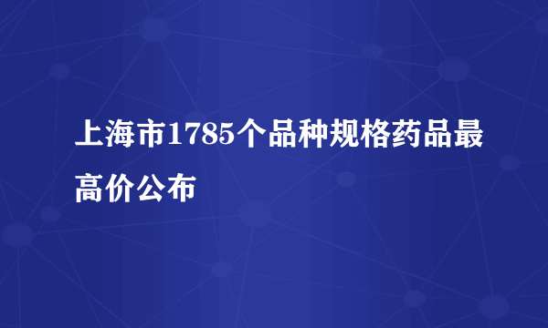 上海市1785个品种规格药品最高价公布