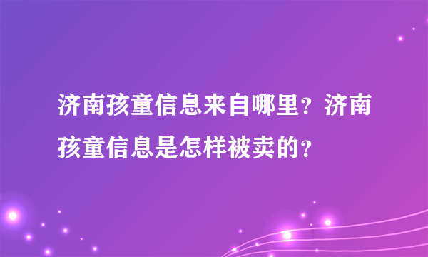 济南孩童信息来自哪里？济南孩童信息是怎样被卖的？