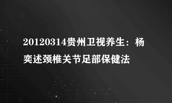 20120314贵州卫视养生：杨奕述颈椎关节足部保健法