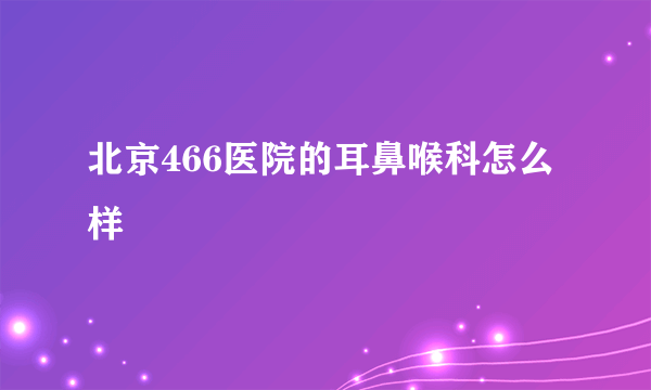 北京466医院的耳鼻喉科怎么样