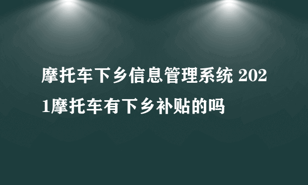 摩托车下乡信息管理系统 2021摩托车有下乡补贴的吗