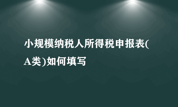 小规模纳税人所得税申报表(A类)如何填写