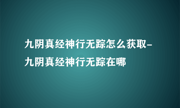 九阴真经神行无踪怎么获取-九阴真经神行无踪在哪