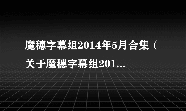 魔穗字幕组2014年5月合集（关于魔穗字幕组2014年5月合集的简介）