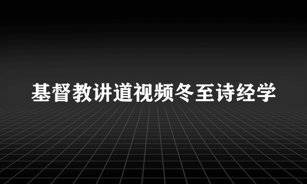 基督教讲道视频冬至诗经学