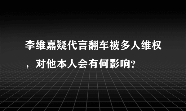 李维嘉疑代言翻车被多人维权，对他本人会有何影响？