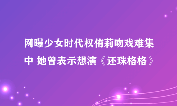 网曝少女时代权侑莉吻戏难集中 她曾表示想演《还珠格格》