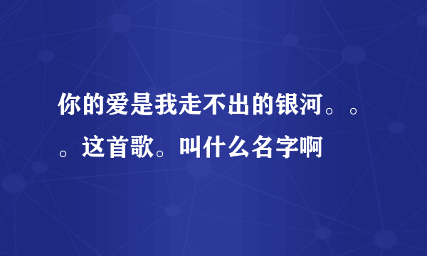 你的爱是我走不出的银河。。。这首歌。叫什么名字啊