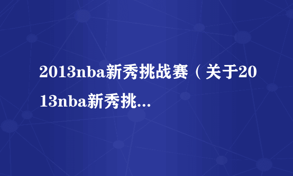 2013nba新秀挑战赛（关于2013nba新秀挑战赛的简介）