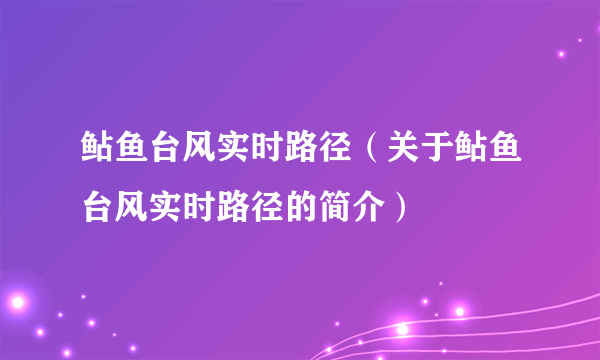 鲇鱼台风实时路径（关于鲇鱼台风实时路径的简介）