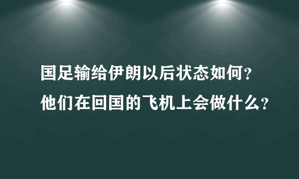 国足输给伊朗以后状态如何？他们在回国的飞机上会做什么？