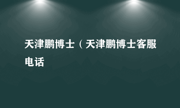 天津鹏博士（天津鹏博士客服电话