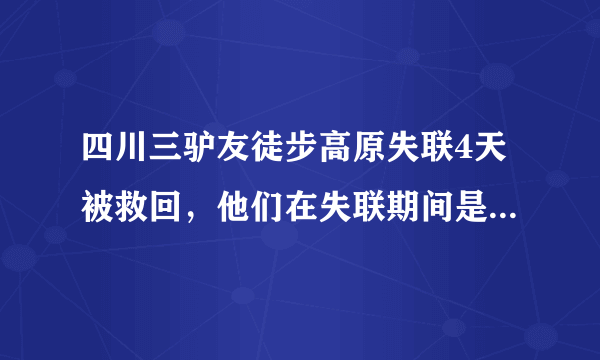 四川三驴友徒步高原失联4天被救回，他们在失联期间是如何求生的？