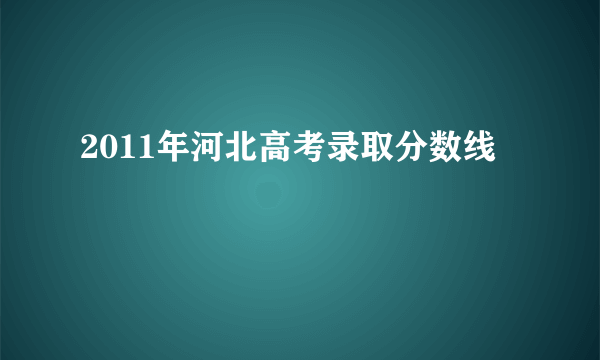 2011年河北高考录取分数线