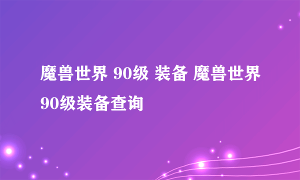 魔兽世界 90级 装备 魔兽世界90级装备查询