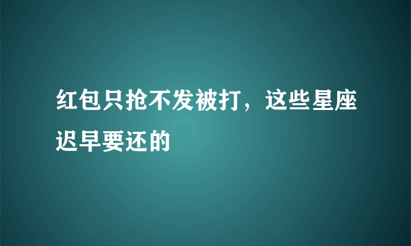 红包只抢不发被打，这些星座迟早要还的