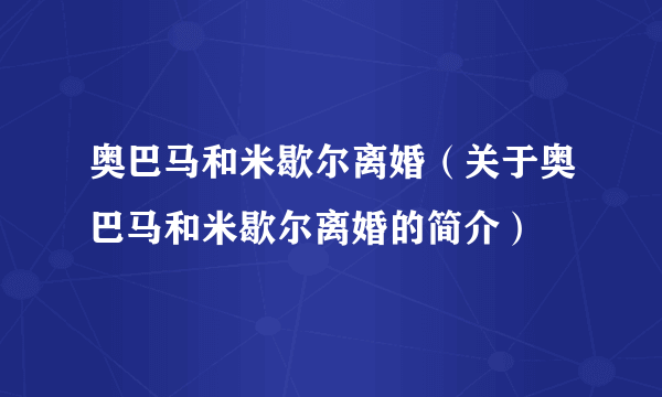 奥巴马和米歇尔离婚（关于奥巴马和米歇尔离婚的简介）