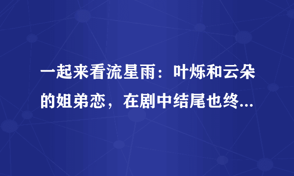 一起来看流星雨：叶烁和云朵的姐弟恋，在剧中结尾也终于亲上了！