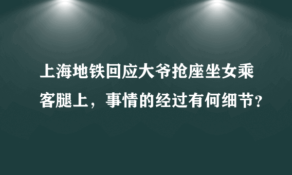 上海地铁回应大爷抢座坐女乘客腿上，事情的经过有何细节？