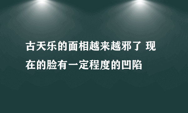 古天乐的面相越来越邪了 现在的脸有一定程度的凹陷