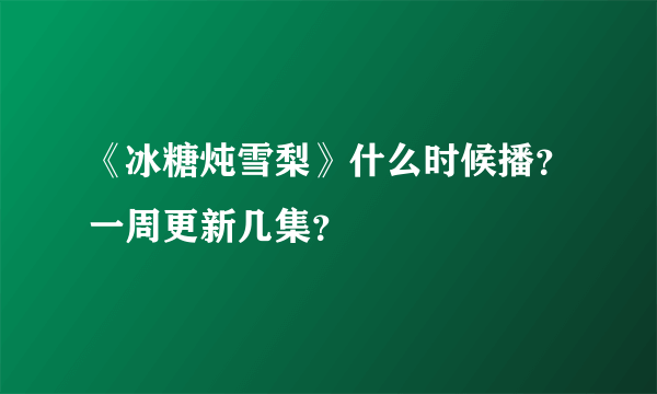 《冰糖炖雪梨》什么时候播？一周更新几集？