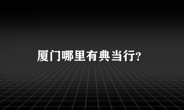 厦门哪里有典当行？