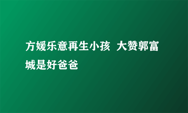 方媛乐意再生小孩  大赞郭富城是好爸爸