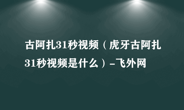 古阿扎31秒视频（虎牙古阿扎31秒视频是什么）-飞外网