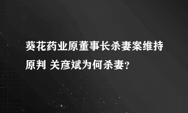 葵花药业原董事长杀妻案维持原判 关彦斌为何杀妻？