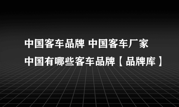 中国客车品牌 中国客车厂家 中国有哪些客车品牌【品牌库】