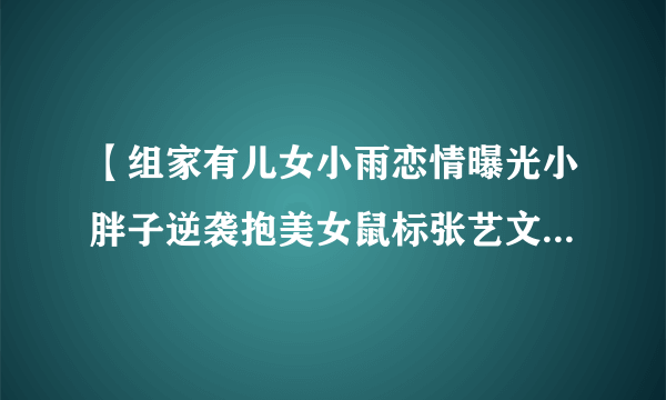 【组家有儿女小雨恋情曝光小胖子逆袭抱美女鼠标张艺文帅到没天理