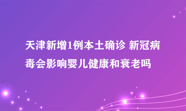 天津新增1例本土确诊 新冠病毒会影响婴儿健康和衰老吗