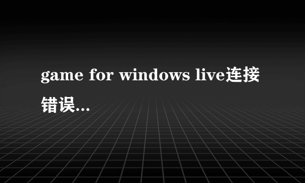 game for windows live连接错误解决方法