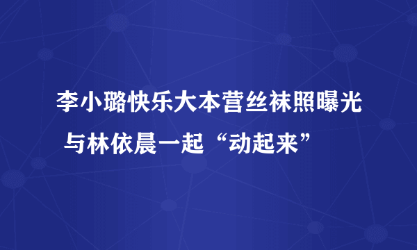 李小璐快乐大本营丝袜照曝光 与林依晨一起“动起来”