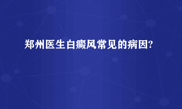 郑州医生白癜风常见的病因?