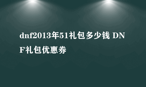 dnf2013年51礼包多少钱 DNF礼包优惠券